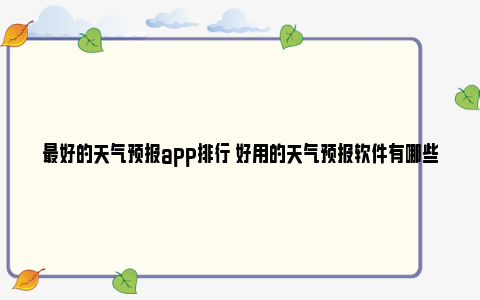 最好的天气预报app排行 好用的天气预报软件有哪些