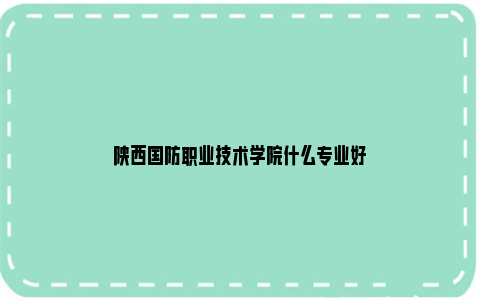 陕西国防职业技术学院什么专业好