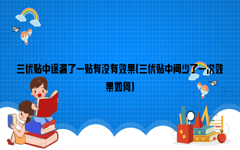 三伏贴中途漏了一贴有没有效果（三伏贴中间少了一次效果如何）