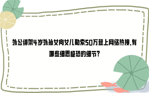 外公绑架4岁外孙女向女儿勒索50万登上网络热搜，有哪些细思极恐的细节？