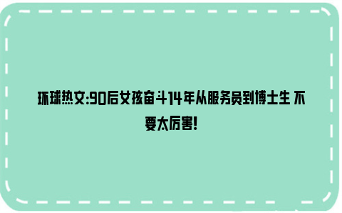 环球热文：90后女孩奋斗14年从服务员到博士生 不要太厉害！