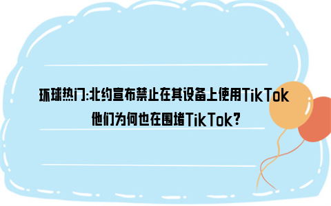 环球热门:北约宣布禁止在其设备上使用TikTok 他们为何也在围堵TikTok？