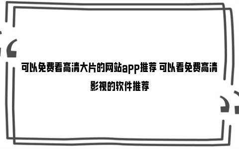 可以免费看高清大片的网站app推荐 可以看免费高清影视的软件推荐