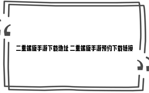 二重螺旋手游下载地址 二重螺旋手游预约下载链接