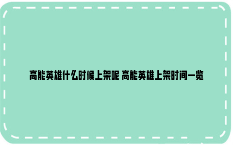 高能英雄什么时候上架呢 高能英雄上架时间一览