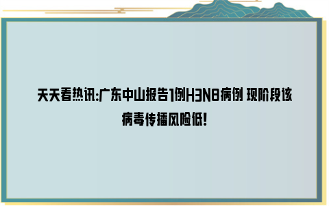 天天看热讯：广东中山报告1例H3N8病例 现阶段该病毒传播风险低！