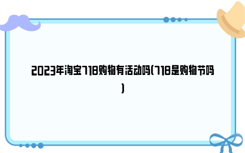 2023年淘宝718购物有活动吗（718是购物节吗）