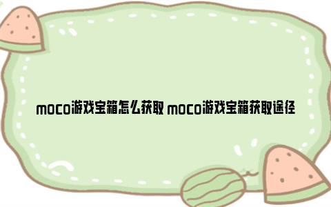 moco游戏宝箱怎么获取 moco游戏宝箱获取途径