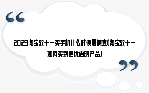 2023淘宝双十一买手机什么时候最便宜（淘宝双十一如何买到更优惠的产品）