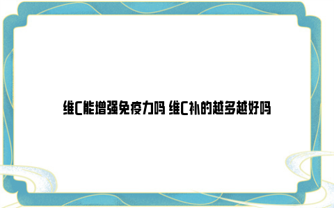 维C能增强免疫力吗 维C补的越多越好吗