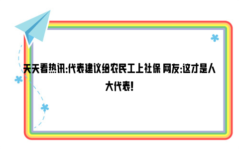 天天看热讯：代表建议给农民工上社保 网友：这才是人大代表！