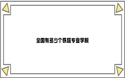 全国有多少个铁路专业学院