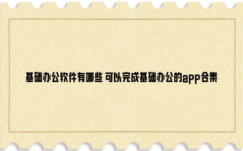 基础办公软件有哪些 可以完成基础办公的app合集