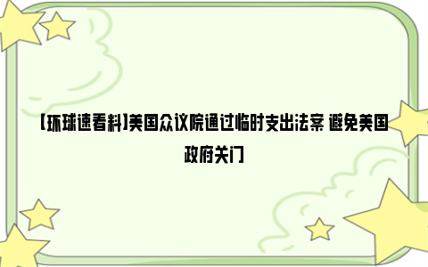 【环球速看料】美国众议院通过临时支出法案 避免美国政府关门