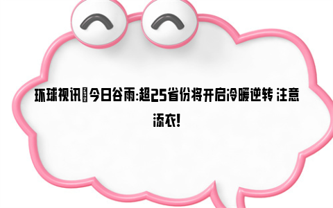 环球视讯|今日谷雨:超25省份将开启冷暖逆转 注意添衣！