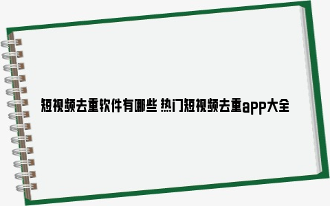 短视频去重软件有哪些 热门短视频去重app大全