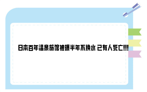 日本百年温泉旅馆被曝半年不换水 已有人死亡！！！