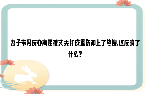 妻子带男友办离婚被丈夫打成重伤冲上了热搜，这反映了什么？