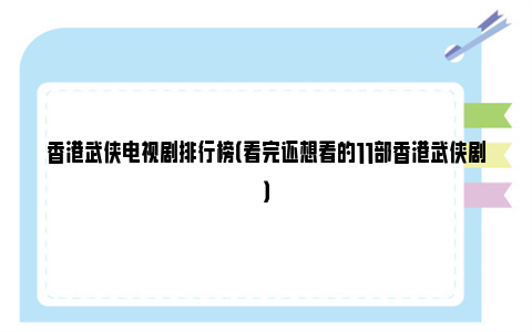 香港武侠电视剧排行榜（看完还想看的11部香港武侠剧）