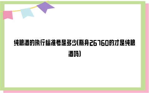 纯粮酒的执行标准号是多少（瓶身26760的才是纯粮酒吗）