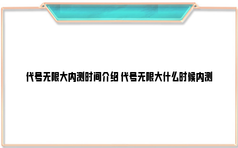 代号无限大内测时间介绍 代号无限大什么时候内测