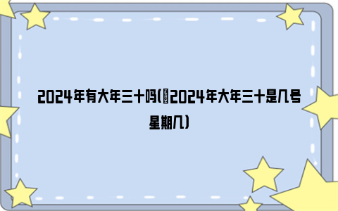 2024年有大年三十吗（​2024年大年三十是几号星期几）