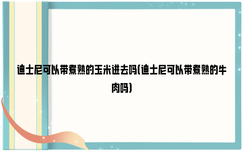 迪士尼可以带煮熟的玉米进去吗（迪士尼可以带煮熟的牛肉吗）