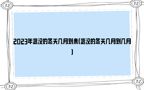 2023年武汉的冬天几月到来（武汉的冬天几月到几月）