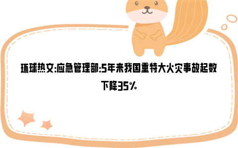 环球热文：应急管理部：5年来我国重特大火灾事故起数下降35%