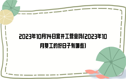 2023年10月14日宜开工营业吗（2023年10月复工的好日子有哪些）