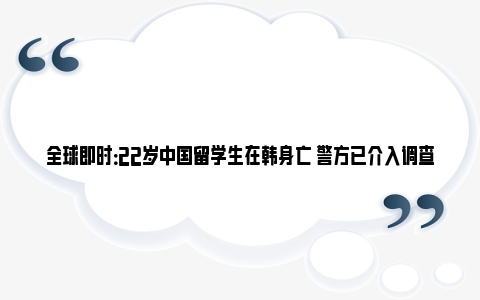 全球即时：22岁中国留学生在韩身亡 警方已介入调查