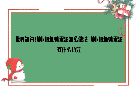 世界短讯！萝卜银鱼鸡蛋汤怎么做法  萝卜银鱼鸡蛋汤有什么功效