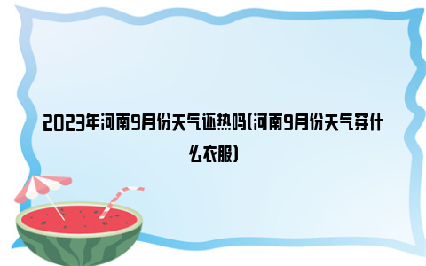 2023年河南9月份天气还热吗（河南9月份天气穿什么衣服）