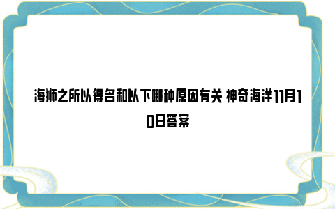 海狮之所以得名和以下哪种原因有关 神奇海洋11月10日答案