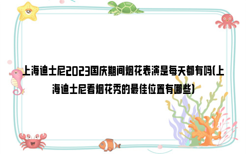 上海迪士尼2023国庆期间烟花表演是每天都有吗（上海迪士尼看烟花秀的最佳位置有哪些）