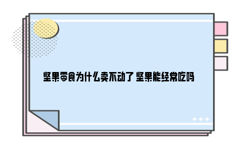 坚果零食为什么卖不动了 坚果能经常吃吗