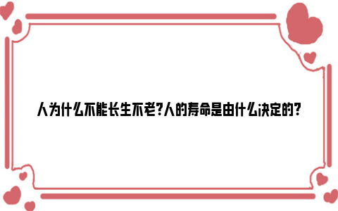 人为什么不能长生不老?人的寿命是由什么决定的?