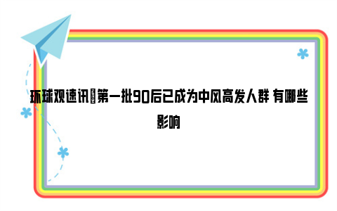 环球观速讯|第一批90后已成为中风高发人群 有哪些影响