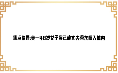 焦点快看：美一48岁女子将已故丈夫骨灰植入体内