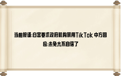当前报道:白宫要求政府机构禁用TikTok 中方回应:未免太不自信了