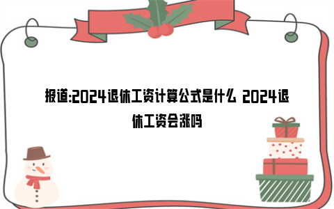 报道：2024退休工资计算公式是什么  2024退休工资会涨吗