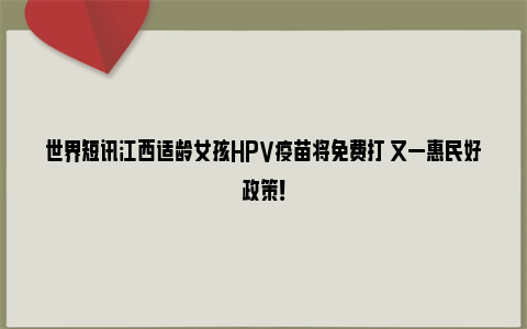 世界短讯江西适龄女孩HPV疫苗将免费打 又一惠民好政策！