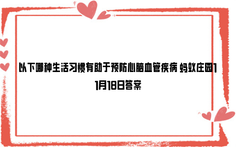 以下哪种生活习惯有助于预防心脑血管疾病 蚂蚁庄园11月18日答案