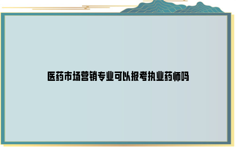 医药市场营销专业可以报考执业药师吗