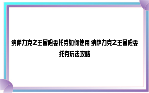 纳萨力克之王冒险委托券如何使用 纳萨力克之王冒险委托券玩法攻略