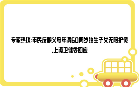 专家热议:市民反映父母年满60周岁独生子女无陪护假，上海卫健委回应