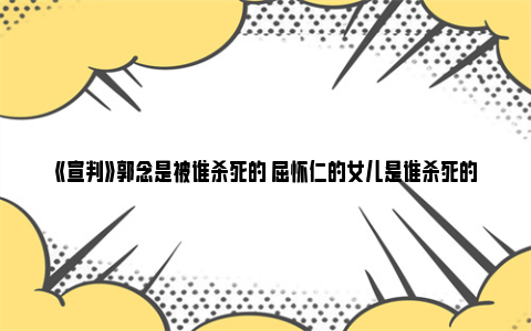 《宣判》郭念是被谁杀死的 屈怀仁的女儿是谁杀死的