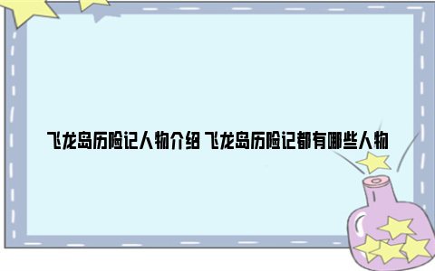 飞龙岛历险记人物介绍 飞龙岛历险记都有哪些人物