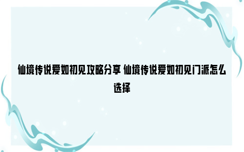 仙境传说爱如初见攻略分享 仙境传说爱如初见门派怎么选择