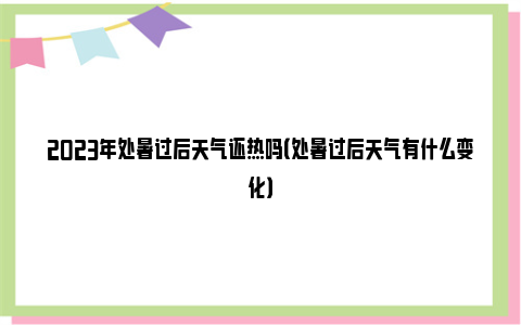 2023年处暑过后天气还热吗（处暑过后天气有什么变化）